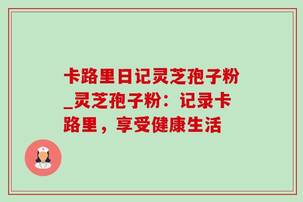 卡路里日记灵芝孢子粉_灵芝孢子粉：记录卡路里，享受健康生活