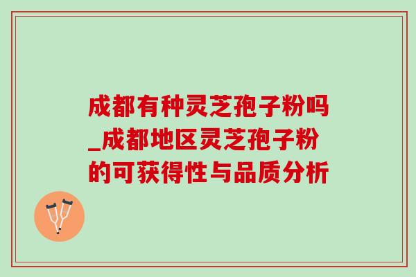 成都有种灵芝孢子粉吗_成都地区灵芝孢子粉的可获得性与品质分析