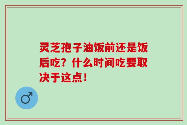 灵芝孢子油饭前还是饭后吃？什么时间吃要取决于这点！