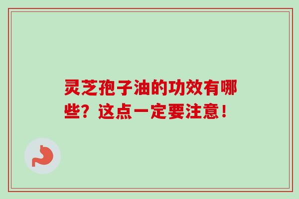 灵芝孢子油的功效有哪些？这点一定要注意！