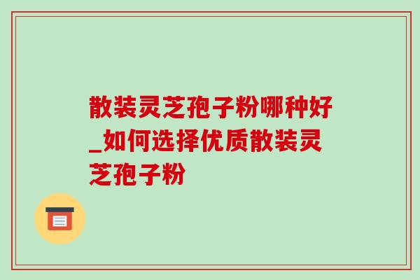 散装灵芝孢子粉哪种好_如何选择优质散装灵芝孢子粉