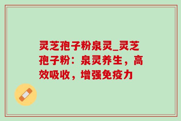 灵芝孢子粉泉灵_灵芝孢子粉：泉灵养生，高效吸收，增强免疫力