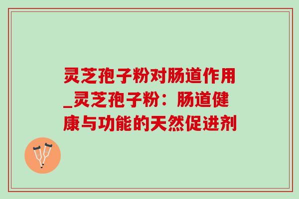 灵芝孢子粉对肠道作用_灵芝孢子粉：肠道健康与功能的天然促进剂