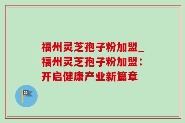 福州灵芝孢子粉加盟_福州灵芝孢子粉加盟：开启健康产业新篇章
