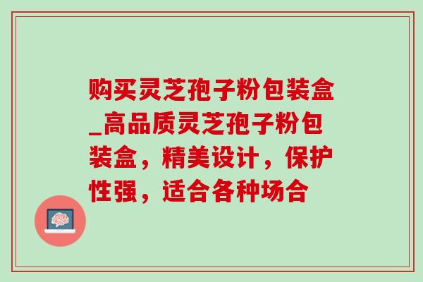 购买灵芝孢子粉包装盒_高品质灵芝孢子粉包装盒，精美设计，保护性强，适合各种场合