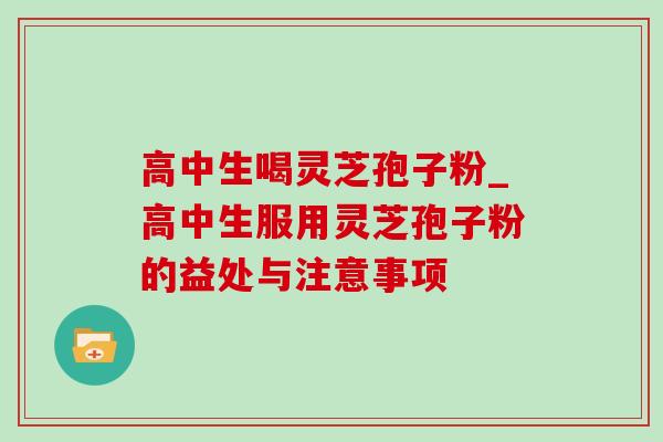 高中生喝灵芝孢子粉_高中生服用灵芝孢子粉的益处与注意事项