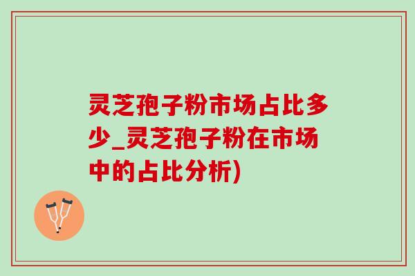 灵芝孢子粉市场占比多少_灵芝孢子粉在市场中的占比分析)