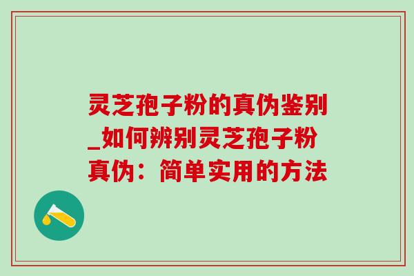 灵芝孢子粉的真伪鉴别_如何辨别灵芝孢子粉真伪：简单实用的方法