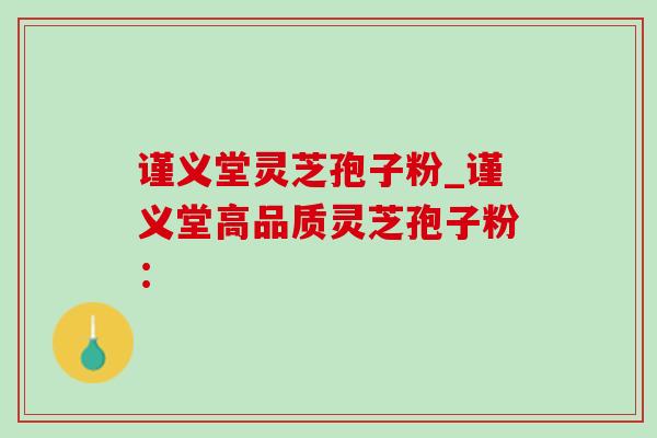 谨义堂灵芝孢子粉_谨义堂高品质灵芝孢子粉：