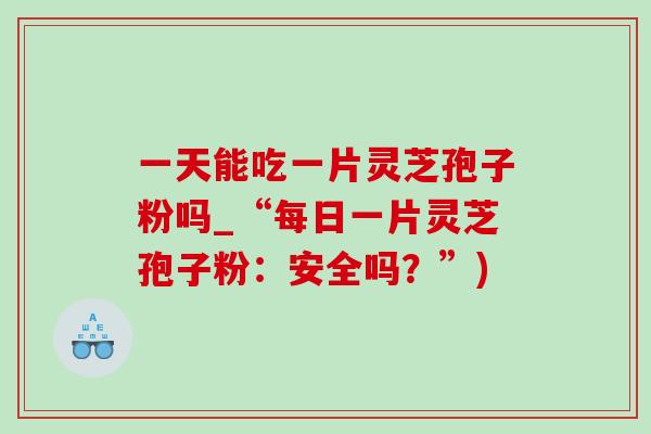 一天能吃一片灵芝孢子粉吗_“每日一片灵芝孢子粉：安全吗？”)