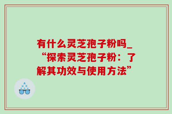 有什么灵芝孢子粉吗_“探索灵芝孢子粉：了解其功效与使用方法”