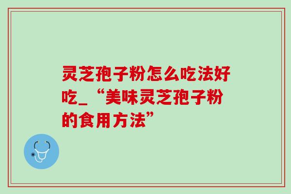 灵芝孢子粉怎么吃法好吃_“美味灵芝孢子粉的食用方法”