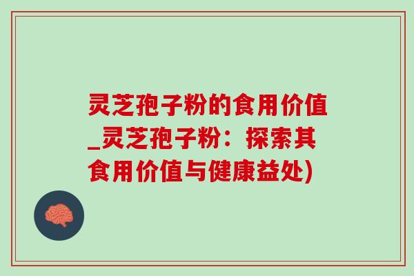 灵芝孢子粉的食用价值_灵芝孢子粉：探索其食用价值与健康益处)