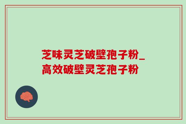 芝味灵芝破壁孢子粉_高效破壁灵芝孢子粉