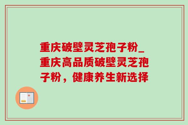 重庆破壁灵芝孢子粉_重庆高品质破壁灵芝孢子粉，健康养生新选择