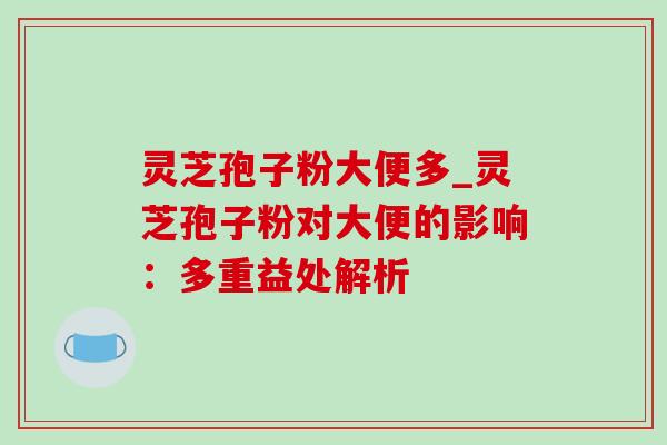 灵芝孢子粉大便多_灵芝孢子粉对大便的影响：多重益处解析