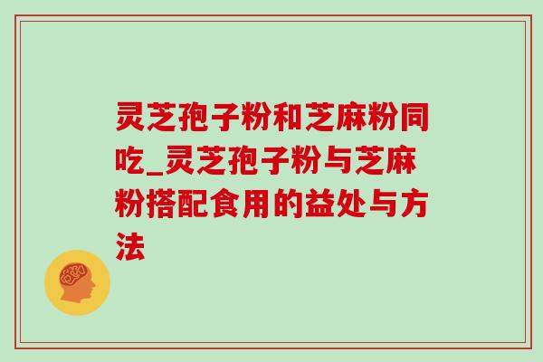 灵芝孢子粉和芝麻粉同吃_灵芝孢子粉与芝麻粉搭配食用的益处与方法
