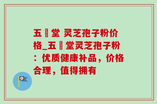 五奍堂 灵芝孢子粉价格_五奍堂灵芝孢子粉：优质健康补品，价格合理，值得拥有
