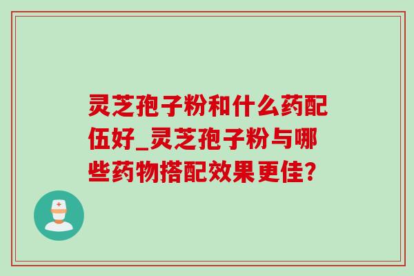 灵芝孢子粉和什么药配伍好_灵芝孢子粉与哪些药物搭配效果更佳？
