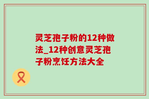 灵芝孢子粉的12种做法_12种创意灵芝孢子粉烹饪方法大全