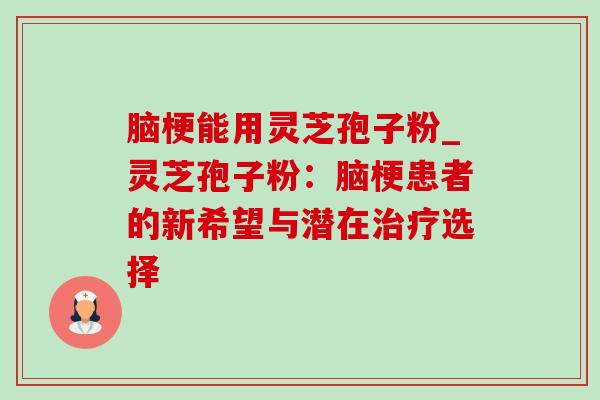 脑梗能用灵芝孢子粉_灵芝孢子粉：脑梗患者的新希望与潜在治疗选择