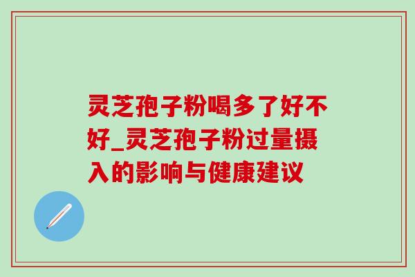 灵芝孢子粉喝多了好不好_灵芝孢子粉过量摄入的影响与健康建议