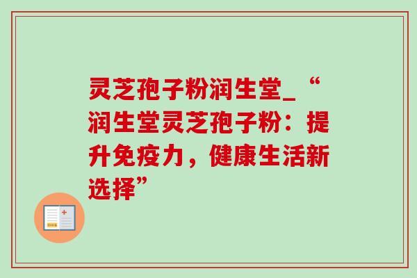灵芝孢子粉润生堂_“润生堂灵芝孢子粉：提升免疫力，健康生活新选择”