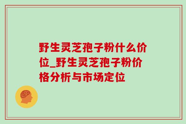 野生灵芝孢子粉什么价位_野生灵芝孢子粉价格分析与市场定位
