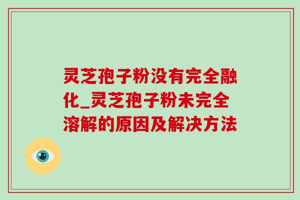灵芝孢子粉没有完全融化_灵芝孢子粉未完全溶解的原因及解决方法