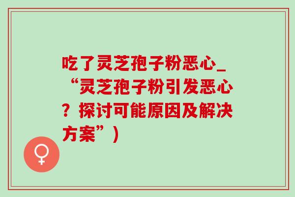 吃了灵芝孢子粉恶心_“灵芝孢子粉引发恶心？探讨可能原因及解决方案”)