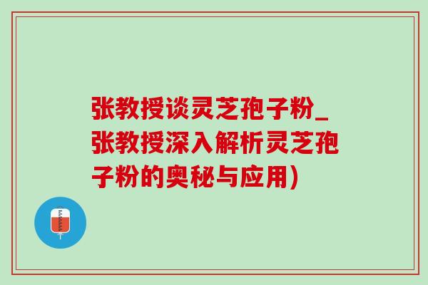张教授谈灵芝孢子粉_张教授深入解析灵芝孢子粉的奥秘与应用)
