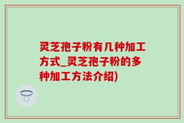 灵芝孢子粉有几种加工方式_灵芝孢子粉的多种加工方法介绍)