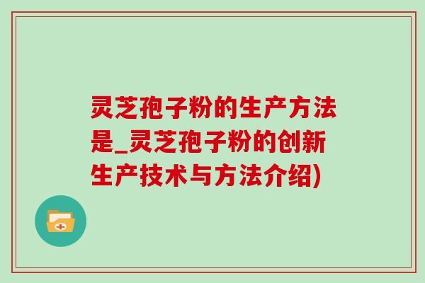灵芝孢子粉的生产方法是_灵芝孢子粉的创新生产技术与方法介绍)