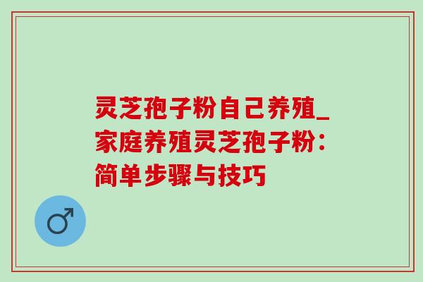 灵芝孢子粉自己养殖_家庭养殖灵芝孢子粉：简单步骤与技巧