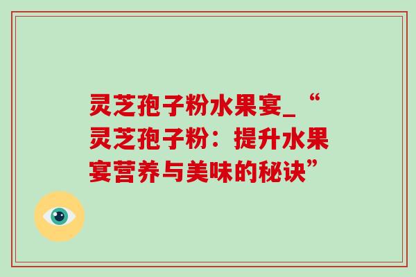灵芝孢子粉水果宴_“灵芝孢子粉：提升水果宴营养与美味的秘诀”