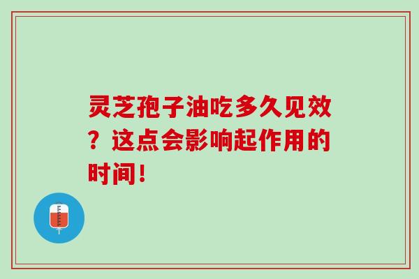 灵芝孢子油吃多久见效？这点会影响起作用的时间！