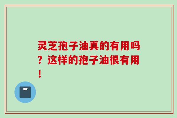 灵芝孢子油真的有用吗？这样的孢子油很有用！