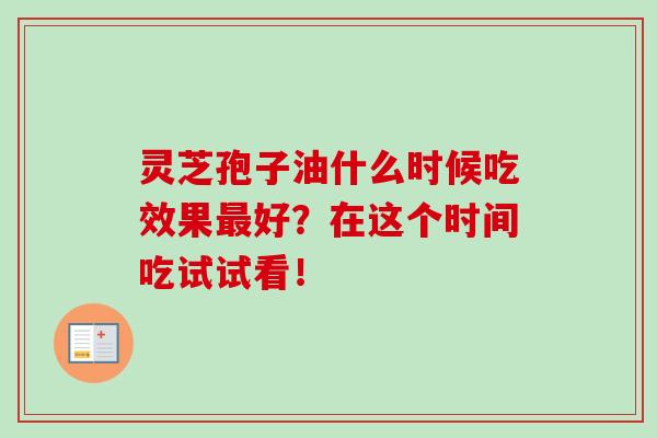 灵芝孢子油什么时候吃效果最好？在这个时间吃试试看！