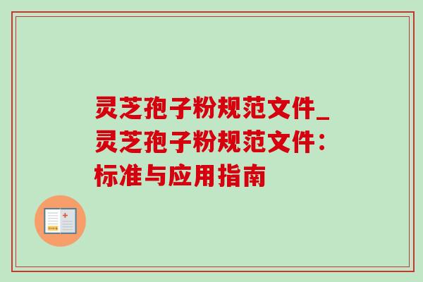 灵芝孢子粉规范文件_灵芝孢子粉规范文件：标准与应用指南