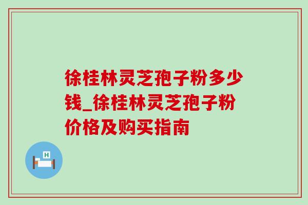 徐桂林灵芝孢子粉多少钱_徐桂林灵芝孢子粉价格及购买指南