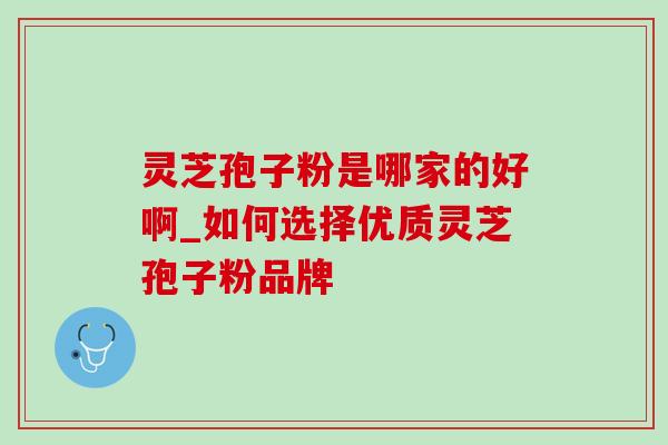 灵芝孢子粉是哪家的好啊_如何选择优质灵芝孢子粉品牌