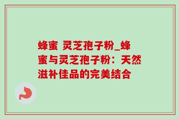 蜂蜜 灵芝孢子粉_蜂蜜与灵芝孢子粉：天然滋补佳品的完美结合