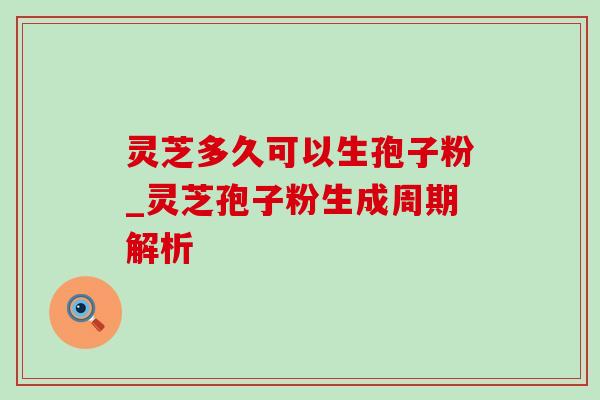 灵芝多久可以生孢子粉_灵芝孢子粉生成周期解析