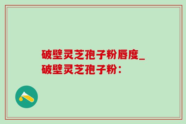 破壁灵芝孢子粉唇度_破壁灵芝孢子粉：