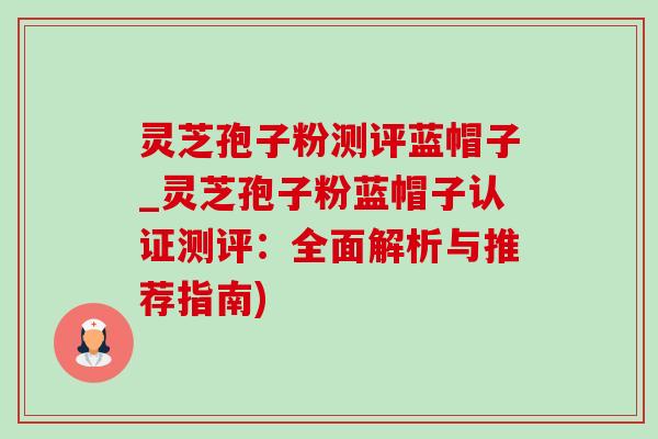 灵芝孢子粉测评蓝帽子_灵芝孢子粉蓝帽子认证测评：全面解析与推荐指南)