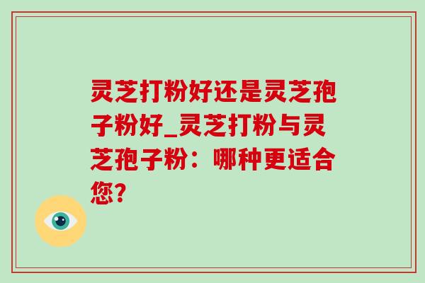 灵芝打粉好还是灵芝孢子粉好_灵芝打粉与灵芝孢子粉：哪种更适合您？