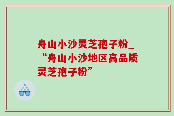 舟山小沙灵芝孢子粉_“舟山小沙地区高品质灵芝孢子粉”