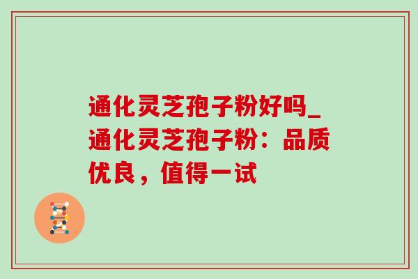 通化灵芝孢子粉好吗_通化灵芝孢子粉：品质优良，值得一试