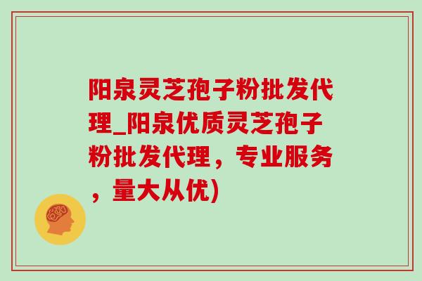 阳泉灵芝孢子粉批发代理_阳泉优质灵芝孢子粉批发代理，专业服务，量大从优)