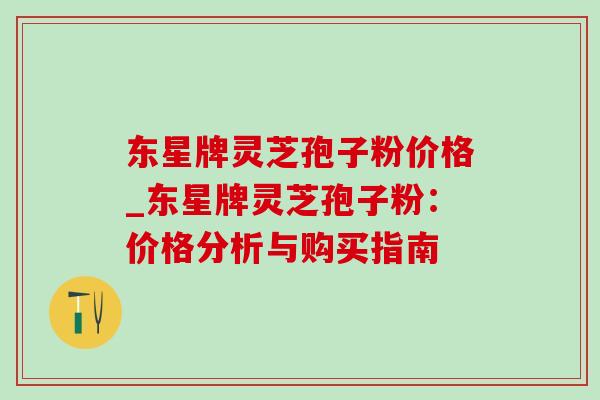 东星牌灵芝孢子粉价格_东星牌灵芝孢子粉：价格分析与购买指南